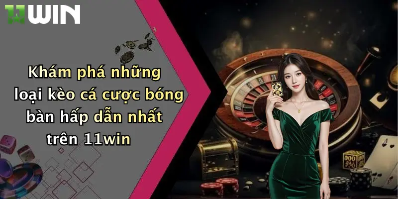 Khám phá những loại kèo cá cược bóng bàn hấp dẫn nhất trên 11win
